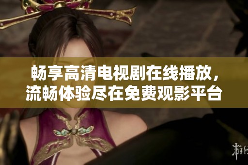 畅享高清电视剧在线播放，流畅体验尽在免费观影平台