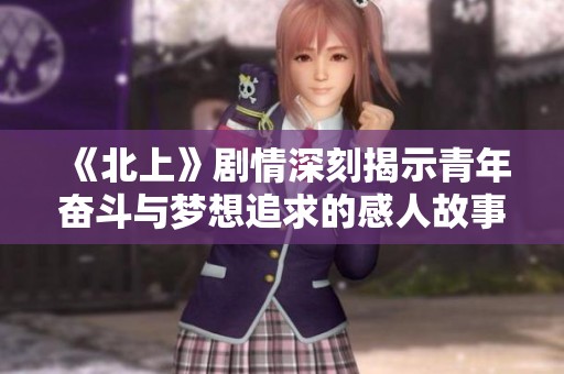 《北上》剧情深刻揭示青年奋斗与梦想追求的感人故事
