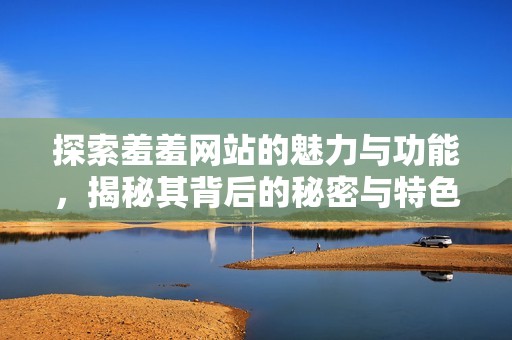 探索羞羞网站的魅力与功能，揭秘其背后的秘密与特色