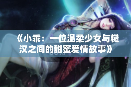 《小乖：一位温柔少女与糙汉之间的甜蜜爱情故事》