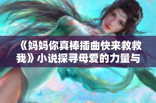 《妈妈你真棒插曲快来救救我》小说探寻母爱的力量与勇气之旅