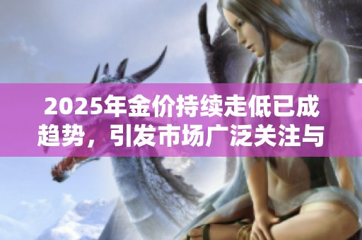 2025年金价持续走低已成趋势，引发市场广泛关注与分析