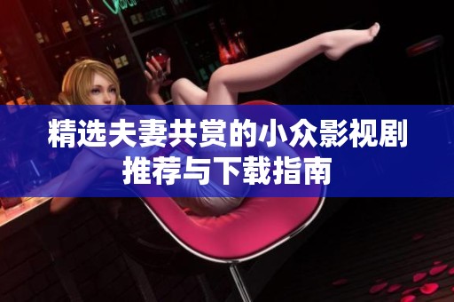 精选夫妻共赏的小众影视剧推荐与下载指南
