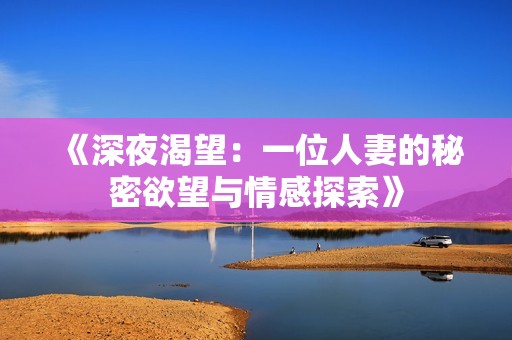 《深夜渴望：一位人妻的秘密欲望与情感探索》
