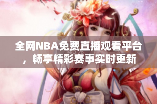 全网NBA免费直播观看平台，畅享精彩赛事实时更新