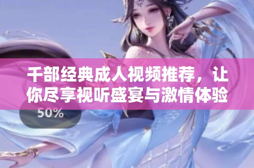 千部经典成人视频推荐，让你尽享视听盛宴与激情体验