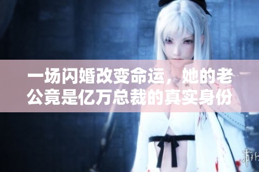 一场闪婚改变命运，她的老公竟是亿万总裁的真实身份