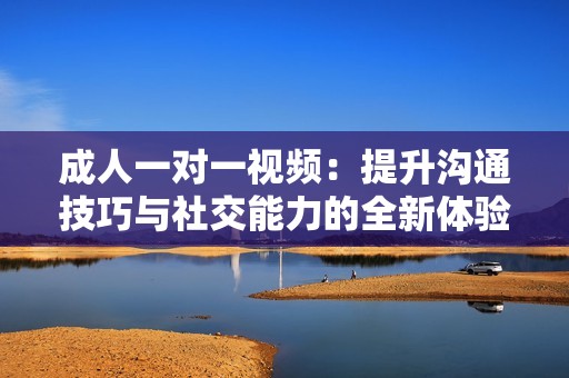 成人一对一视频：提升沟通技巧与社交能力的全新体验
