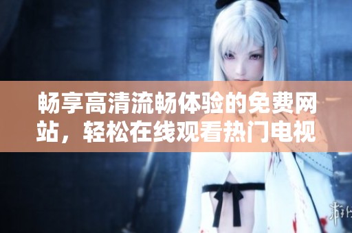 畅享高清流畅体验的免费网站，轻松在线观看热门电视剧