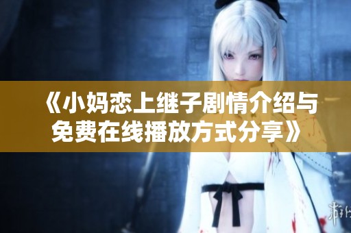《小妈恋上继子剧情介绍与免费在线播放方式分享》