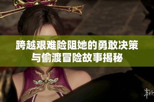跨越艰难险阻她的勇敢决策与偷渡冒险故事揭秘