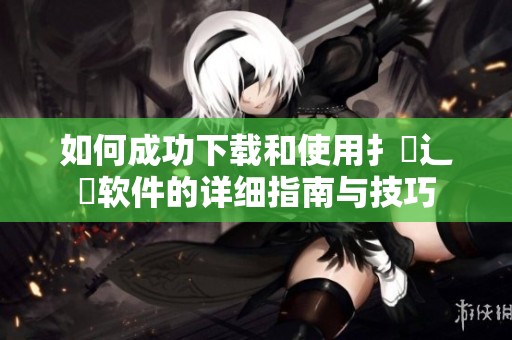 如何成功下载和使用扌喿辶畐软件的详细指南与技巧