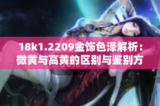 18k1.2209金饰色泽解析：微黄与高黄的区别与鉴别方法