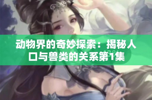 动物界的奇妙探索：揭秘人口与兽类的关系第1集