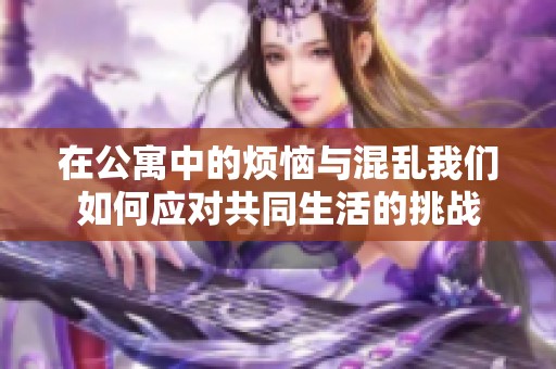 在公寓中的烦恼与混乱我们如何应对共同生活的挑战