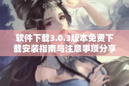 软件下载3.0.3版本免费下载安装指南与注意事项分享