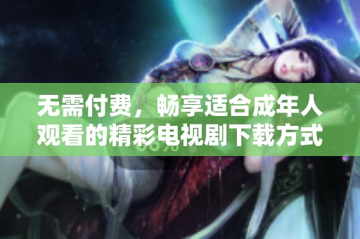 无需付费，畅享适合成年人观看的精彩电视剧下载方式