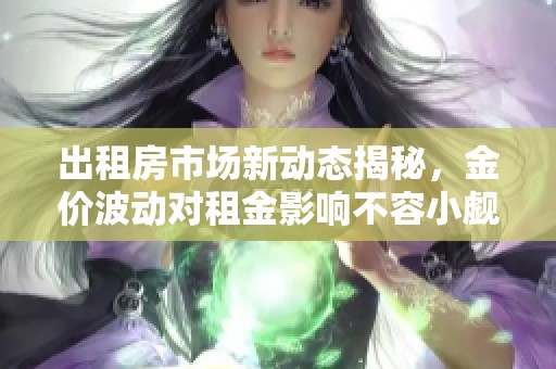出租房市场新动态揭秘，金价波动对租金影响不容小觑