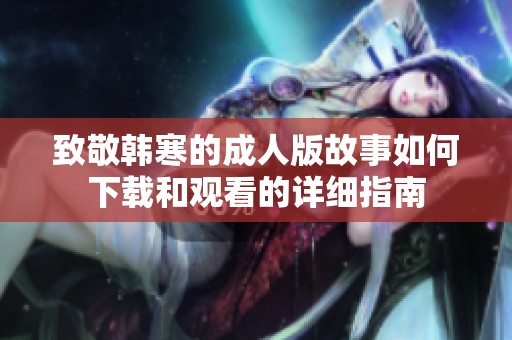 致敬韩寒的成人版故事如何下载和观看的详细指南