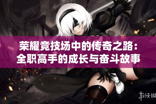 荣耀竞技场中的传奇之路：全职高手的成长与奋斗故事