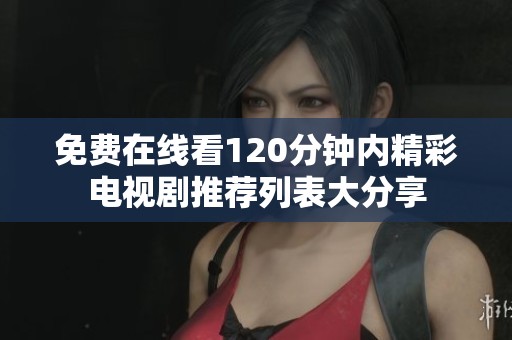 免费在线看120分钟内精彩电视剧推荐列表大分享