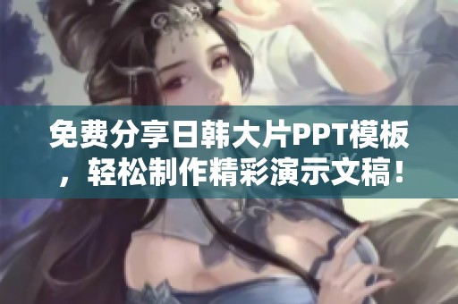 免费分享日韩大片PPT模板，轻松制作精彩演示文稿！