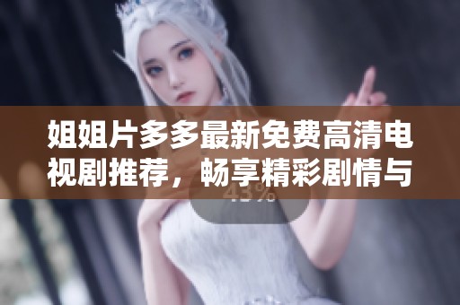 姐姐片多多最新免费高清电视剧推荐，畅享精彩剧情与动人瞬间