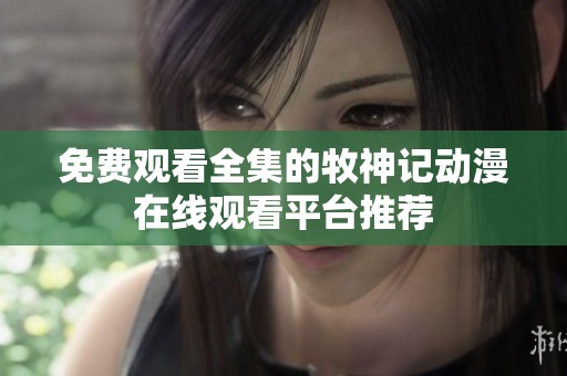 免费观看全集的牧神记动漫在线观看平台推荐