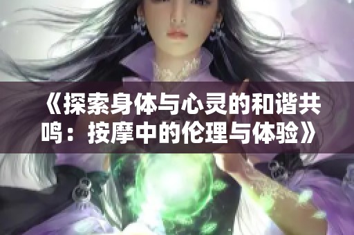 《探索身体与心灵的和谐共鸣：按摩中的伦理与体验》