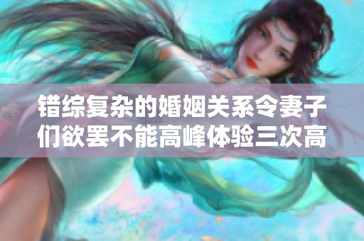 错综复杂的婚姻关系令妻子们欲罢不能高峰体验三次高潮