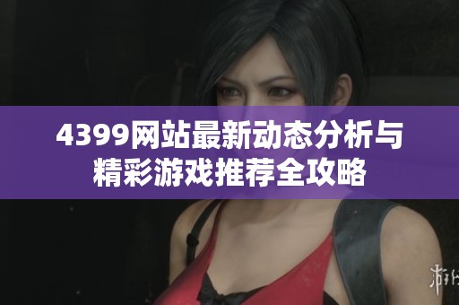 4399网站最新动态分析与精彩游戏推荐全攻略