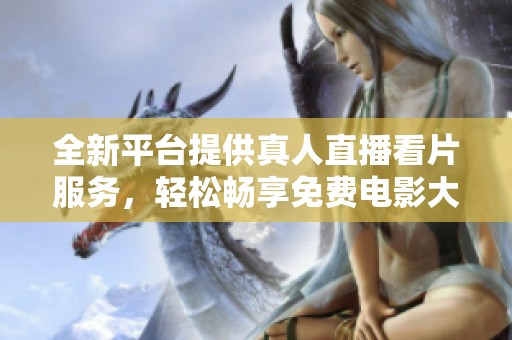 全新平台提供真人直播看片服务，轻松畅享免费电影大作