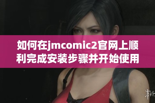 如何在jmcomic2官网上顺利完成安装步骤并开始使用