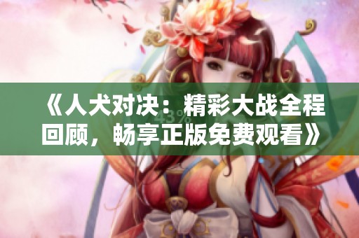 《人犬对决：精彩大战全程回顾，畅享正版免费观看》