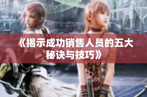 《揭示成功销售人员的五大秘诀与技巧》