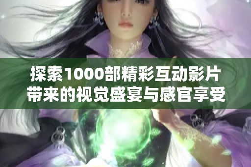 探索1000部精彩互动影片带来的视觉盛宴与感官享受