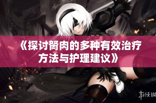 《探讨胬肉的多种有效治疗方法与护理建议》