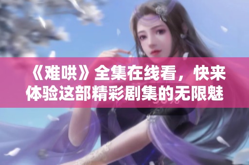 《难哄》全集在线看，快来体验这部精彩剧集的无限魅力！