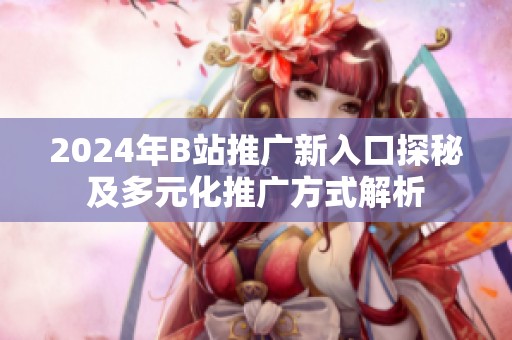 2024年B站推广新入口探秘及多元化推广方式解析