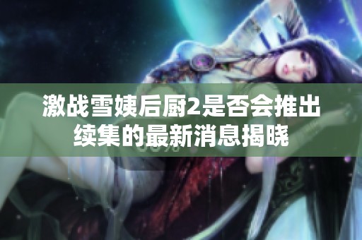 激战雪姨后厨2是否会推出续集的最新消息揭晓
