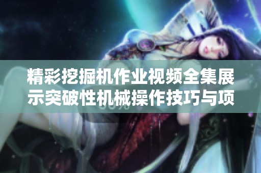 精彩挖掘机作业视频全集展示突破性机械操作技巧与项目演示