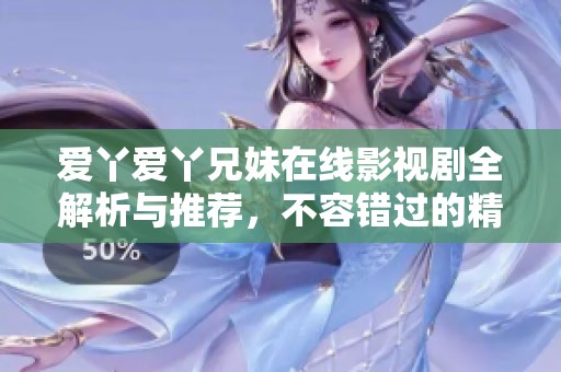 爱丫爱丫兄妹在线影视剧全解析与推荐，不容错过的精彩内容