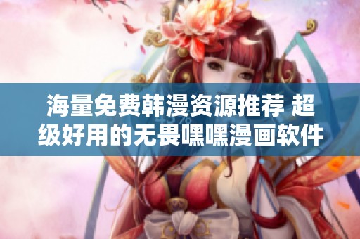 海量免费韩漫资源推荐 超级好用的无畏嘿嘿漫画软件体验