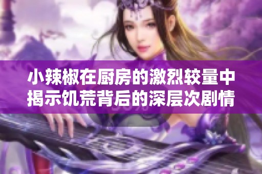 小辣椒在厨房的激烈较量中揭示饥荒背后的深层次剧情解析
