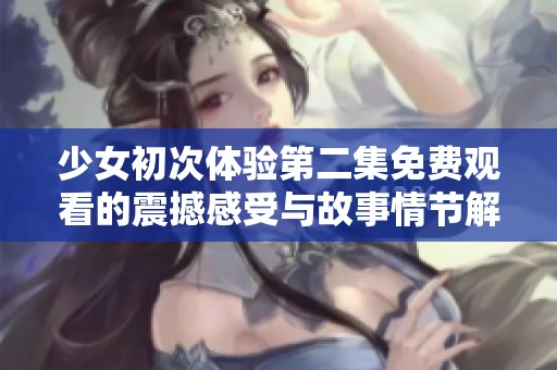 少女初次体验第二集免费观看的震撼感受与故事情节解析