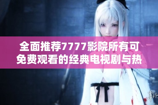 全面推荐7777影院所有可免费观看的经典电视剧与热门小说合集