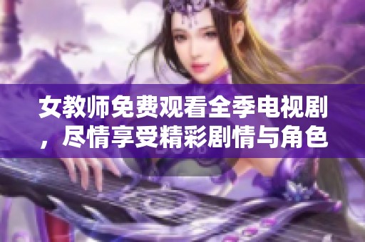 女教师免费观看全季电视剧，尽情享受精彩剧情与角色魅力