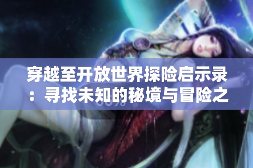 穿越至开放世界探险启示录：寻找未知的秘境与冒险之旅