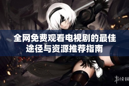 全网免费观看电视剧的最佳途径与资源推荐指南
