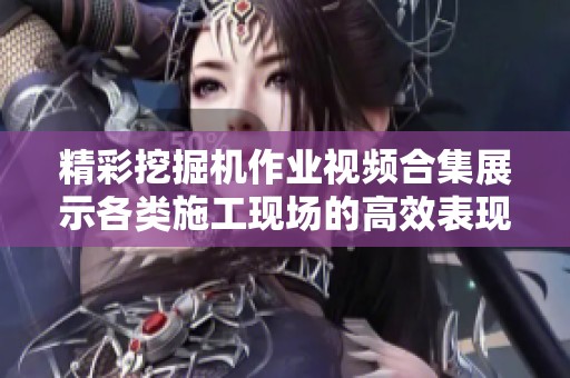 精彩挖掘机作业视频合集展示各类施工现场的高效表现